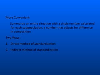 More Convenient:
Summarize an entire situation with a single number calculated
for each subpopulation, a number that adjusts for difference
in composition
Two Ways:
1. Direct method of standardization
2. Indirect method of standardization
 