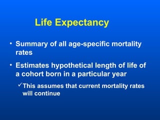 Life Expectancy
• Summary of all age-specific mortality
rates
• Estimates hypothetical length of life of
a cohort born in a particular year
This assumes that current mortality rates
will continue
 