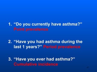 1. “Do you currently have asthma?”
Point prevalence
2. “Have you had asthma during the
last 1 years?” Period prevalence
3. “Have you ever had asthma?”
Cumulative incidence
67
 