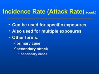 Incidence Rate (Attack Rate) (cont.)
• Can be used for specific exposures
• Also used for multiple exposures
• Other terms:
primary case
secondary attack
• secondary cases
 