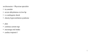 on discussion + Physician specialist
• to consider
• severe dehydration o/a low bp
• r.o cardiogenic shock
• obesity hypoventilation syndrome
• plan
• continue current mgt
• encourage oral intake
• cardiac troponin I
22
 