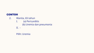 CONTOH
2. Wanita, 65 tahun
I. (a) Pericarditis
(b) Uremia dan pneumonia
II. -
Pilih: Uremia
 