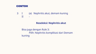 CONTOH
3 I (a) Nephritis akut, demam kuning
II -
Reseleksi: Nephritis akut
Bisa juga dengan Rule 3:
Pilih: Nephritis komplikasi dari Demam
kuning
 