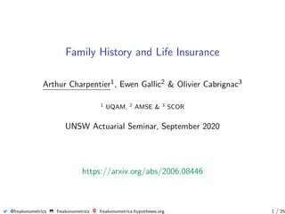 Family History and Life Insurance
Arthur Charpentier1, Ewen Gallic2 & Olivier Cabrignac3
1 UQAM, 2 AMSE & 3 SCOR
UNSW Actuarial Seminar, September 2020
https://arxiv.org/abs/2006.08446
@freakonometrics freakonometrics freakonometrics.hypotheses.org 1 / 25
 
