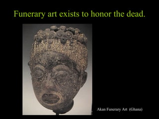 Funerary art exists to honor the dead. Akan Funerary Art  (Ghana)  