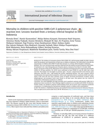 Mortality in children with positive SARS-CoV-2 polymerase chain
reaction test: Lessons learned from a tertiary referral hospital in
Indonesia
Rismala Dewi1
, Nastiti Kaswandani1
, Mulya Rahma Karyanti, Darmawan Budi Setyanto,
Antonius Hocky Pudjiadi, Aryono Hendarto, Mulyadi M. Djer, Ari Prayitno, Irene Yuniar,
Wahyuni Indawati, Yogi Prawira, Setyo Handryastuti, Hikari Ambara Sjakti,
Eka Laksmi Hidayati, Dina Muktiarti, Amanda Soebadi, Niken Wahyu Puspaningtyas,
Riski Muhaimin, Anisa Rahmadhany, Gilbert Sterling Octavius,
Henny Adriani Puspitasari, Madeleine Ramdhani Jasin, Tartila Tartila, Nina Dwi Putri*
Department of Paediatrics, Dr. Cipto Mangunkusumo National Central Hospital, Faculty of Medicine, Universitas Indonesia, Jakarta, Indonesia
A R T I C L E I N F O
Article history:
Received 3 December 2020
Received in revised form 5 April 2021
Accepted 7 April 2021
Keywords:
COVID-19
SARS-CoV-2
Outcome
Children
Indonesia
A B S T R A C T
Background: The incidence of coronavirus disease 2019 (COVID-19) is still increasing rapidly, but little is known
about the prevalence and characteristics of fatal cases in children in Indonesia. This study aimed to describe the
characteristics of children with COVID-19 with fatal outcomes in a tertiary referral hospital in Indonesia.
Methods: This cross-sectional study used data collected from the medical records of patients with COVID-
19 admitted to Dr. Cipto Mangunkusumo Hospital, Jakarta, Indonesia from March to October 2020.
Results: During the study period, 490 patients were admitted and diagnosed with suspected and probable
COVID-19. Of these patients, 50 (10.2%) were conﬁrmed to have COVID-19, and 20 (40%) had a fatal
outcome. The fatality rate was higher in patients aged 10 years, categorized with severe disease upon
admission, PaO2/FiO2 ratio 300 mmHg and chronic underlying diseases. The most common clinical
manifestations were generalized symptoms, while acute respiratory distress syndrome (8/20) and septic
shock (7/20) were the two most common causes of death. Increased procalcitonin, D-dimer, lactate
dehydrogenase and presepsin levels were found in all fatal cases. One patient met the criteria of
multisystem inﬂammatory syndrome in children.
Conclusion: Our work highlights the high mortality rate in paediatric patients with positive SARS-CoV-2
polymerase chain reaction test. These ﬁndings might be related to or co-incided with COVID-19 infection.
Further studies are needed to improve understanding of the role of severe acute respiratory syndrome
coronavirus-2 in elaborating the mechanisms leading to death in children with comorbidities.
© 2021 The Author(s). Published by Elsevier Ltd on behalf of International Society for Infectious Diseases.
This is an open access article under the CC BY-NC-ND license (http://creativecommons.org/licenses/by-nc-
nd/4.0/).
Introduction
Severe acute respiratory syndrome coronavirus-2 (SARS-CoV-2)
was ﬁrst reported in Wuhan, Hubei Province, China in December
2019. The disease caused by this virus later became known as
coronavirus disease 2019 (COVID-19) (World Health Organization,
2020a). Most reports have indicated that children and adolescents
comprise a small proportion of conﬁrmed cases, and that these
populations are less likely to be severely affected than adults
(Castagnoli et al., 2020; Dong et al., 2020a; Ludvigsson, 2020;
Rodriguez-Morales et al., 2020). Furthermore, studies have
reported a good health status in children with underlying chronic
conditions and those on immunosuppressive treatment (Nicastro
et al., 2020; Di Giorgio et al., 2021). One study reported 80 deaths in
children aged 0–14 years in a population of 137,047,945, resulting
in a mortality rate of 0.06 per 100,000 population (Bhopal et al.,
2020).
However, in early May 2020, an increasing amount of evidence
emerged from the UK, the USA and Europe of a different
manifestation of COVID-19 in paediatric patients, namely
* Corresponding author at: Department of Paediatrics, Dr. Cipto Mangunkusumo
National Central Hospital, Faculty of Medicine, Universitas Indonesia, Jl. Diponegoro
No.71, Jakarta Pusat, DKI Jakarta, 10430, Indonesia.
E-mail address: ninadwip@gmail.com (N.D. Putri).
1
Co-ﬁrst author with equal contribution.
https://doi.org/10.1016/j.ijid.2021.04.019
1201-9712/© 2021 The Author(s). Published by Elsevier Ltd on behalf of International Society for Infectious Diseases. This is an open access article under the CC BY-NC-ND
license (http://creativecommons.org/licenses/by-nc-nd/4.0/).
International Journal of Infectious Diseases 107 (2021) 78–85
Contents lists available at ScienceDirect
International Journal of Infectious Diseases
journal homepage: www.elsevier.com/locate/ijid
 