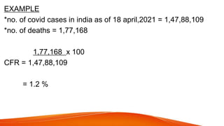 EXAMPLE
*no. of covid cases in india as of 18 april,2021 = 1,47,88,109
*no. of deaths = 1,77,168
1,77,168 x 100
CFR = 1,47,88,109
= 1.2 %
 