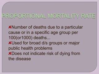 Number of deaths due to a particular
cause or in a specific age group per
100(or1000) deaths...
  Used for broad d/s groups or major
public health problems
  Does not indicate risk of dying from
the disease
 