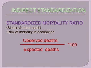 STANDARDIZED MORTALITY RATIO
•Simple & more useful
•Risk of mortality in occupation

           Observed deaths
                                   *100
           Expected deaths
 
