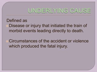 Defined as
 Disease or injury that initiated the train of
  morbid events leading directly to death.

 Circumstancesof the accident or violence
 which produced the fatal injury.
 
