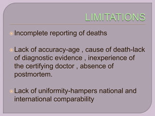  Incomplete   reporting of deaths

 Lack of accuracy-age , cause of death-lack
 of diagnostic evidence , inexperience of
 the certifying doctor , absence of
 postmortem.

 Lack of uniformity-hampers national and
 international comparability
 