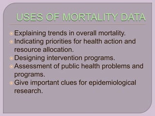  Explaining  trends in overall mortality.
 Indicating priorities for health action and
  resource allocation.
 Designing intervention programs.
 Assessment of public health problems and
  programs.
 Give important clues for epidemiological
  research.
 