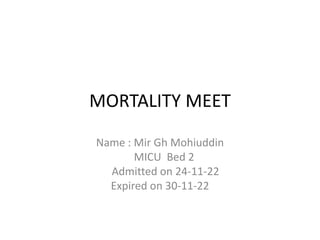 MORTALITY MEET
Name : Mir Gh Mohiuddin
MICU Bed 2
Admitted on 24-11-22
Expired on 30-11-22
 