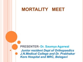 MORTALITY MEET
PRESENTER- Dr. Saumya Agarwal
Junior resident Dept of Orthopaedics
J.N.Medical College and Dr. Prabhakar
Kore Hospital and MRC, Belagavi
 