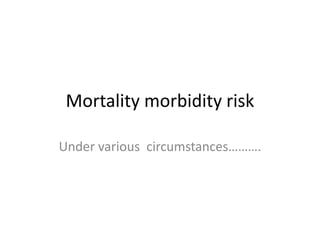 Mortality morbidity risk 
Under various circumstances………. 
 