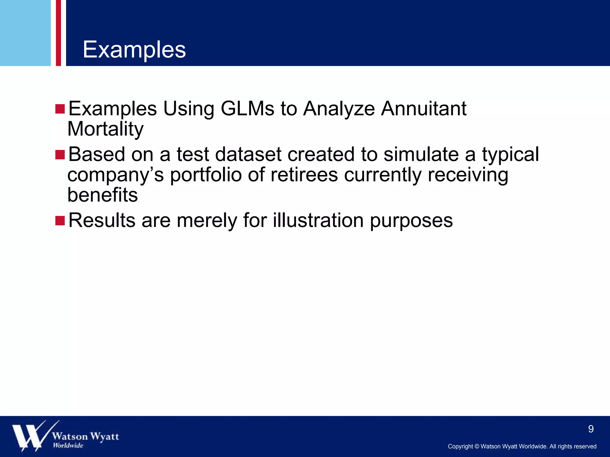 Examples Examples Using GLMs to Analyze Annuitant Mortality Based on a test dataset created to simulate a typical company’s portfolio of retirees currently receiving benefits Results are merely for illustration purposes 