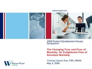 2008 Product Development Actuary Symposium The Changing Face and Pace of Mortality: An Enlightened View of Annuitant Mortality Yuhong (Jason) Xue , FSA, MAAA May 5, 2008 