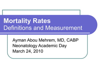 Mortality Rates Definitions and Measurement Ayman Abou Mehrem, MD, CABP Neonatology Academic Day March 24, 2010 