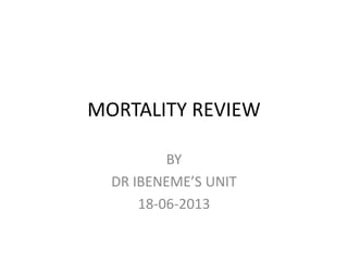 MORTALITY REVIEW
BY
DR IBENEME’S UNIT
18-06-2013
 