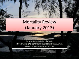 Mortality Review
       (January 2013)

         Dr Nor Hidayah Zainool Abidin
INTERNATIONAL ISLAMIC UNIVERSITY OF MALAYSIA
        HOSPITAL SULTAN ABDUL HALIM



               copyright to anor hidayah
 