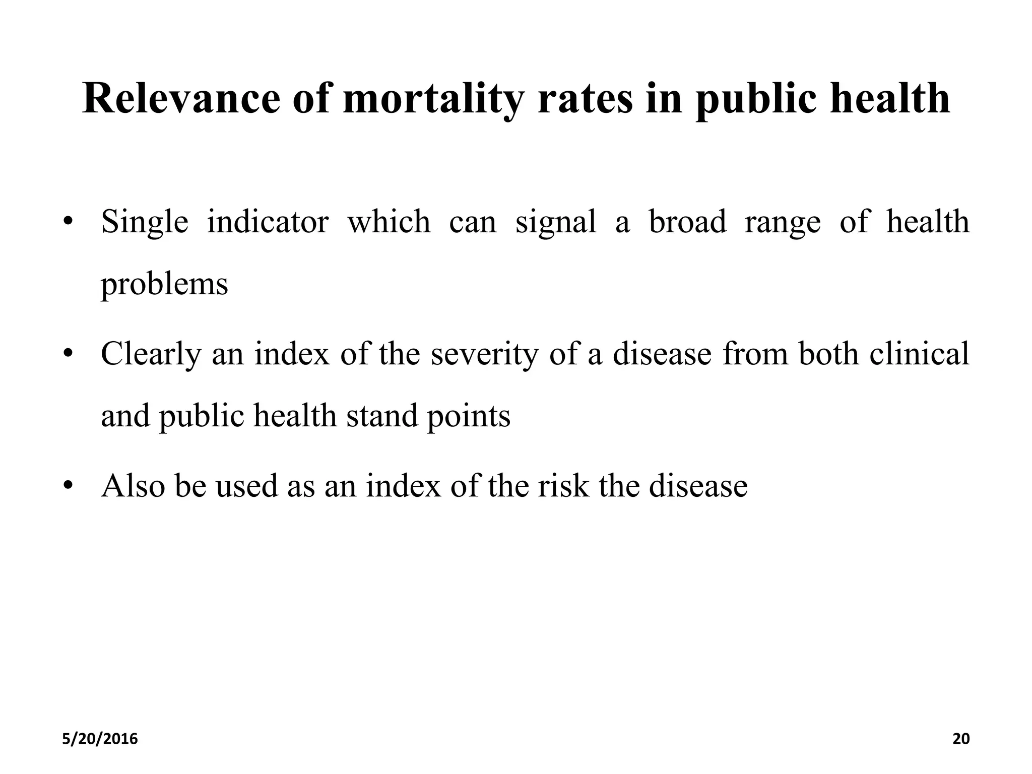 Relevance of mortality rates in public health
• Single indicator which can signal a broad range of health
problems
• Clearly an index of the severity of a disease from both clinical
and public health stand points
• Also be used as an index of the risk the disease
5/20/2016 20
 