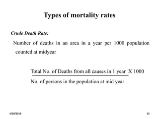 Types of mortality rates
Crude Death Rate:
Number of deaths in an area in a year per 1000 population
counted at midyear
Total No. of Deaths from all causes in 1 year X 1000
No. of persons in the population at mid year
5/20/2016 13
 