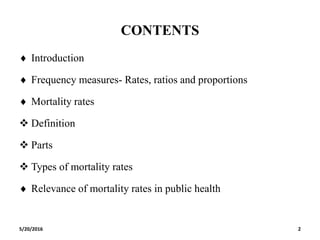 CONTENTS
 Introduction
 Frequency measures- Rates, ratios and proportions
 Mortality rates
 Definition
 Parts
 Types of mortality rates
 Relevance of mortality rates in public health
5/20/2016 2
 