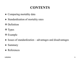 CONTENTS
 Comparing mortality data
 Standardization of mortality rates
 Definition
 Types
 Example
 Issues of standardization – advantages and disadvantages
 Summary
 References
5/20/2016 3
 