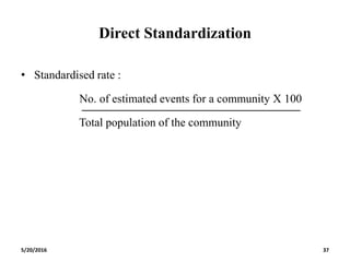 Direct Standardization
• Standardised rate :
No. of estimated events for a community X 100
Total population of the community
5/20/2016 37
 