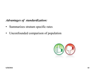 Advantages of standardization:
• Summarizes stratum specific rates
• Unconfounded comparison of population
5/20/2016 62
 
