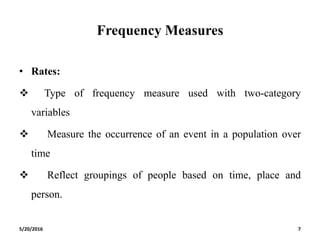 Frequency Measures
• Rates:
 Type of frequency measure used with two-category
variables
 Measure the occurrence of an event in a population over
time
 Reflect groupings of people based on time, place and
person.
5/20/2016 7
 