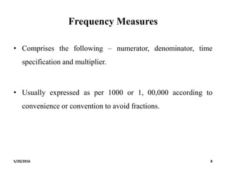 Frequency Measures
• Comprises the following – numerator, denominator, time
specification and multiplier.
• Usually expressed as per 1000 or 1, 00,000 according to
convenience or convention to avoid fractions.
5/20/2016 8
 