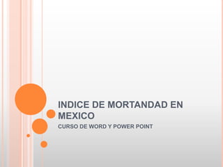 INDICE DE MORTANDAD EN MEXICO CURSO DE WORD Y POWER POINT 