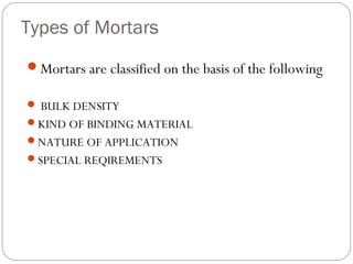 Types of Mortars
Mortars are classified on the basis of the following
 BULK DENSITY
KIND OF BINDING MATERIAL
NATURE OF APPLICATION
SPECIAL REQIREMENTS

 