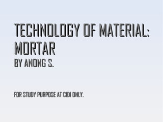 TECHNOLOGY OF MATERIAL:TECHNOLOGY OF MATERIAL:
MORTARMORTAR
BY ANONG S.BY ANONG S.
FOR STUDY PURPOSE AT CIDI ONLY.FOR STUDY PURPOSE AT CIDI ONLY.
 
