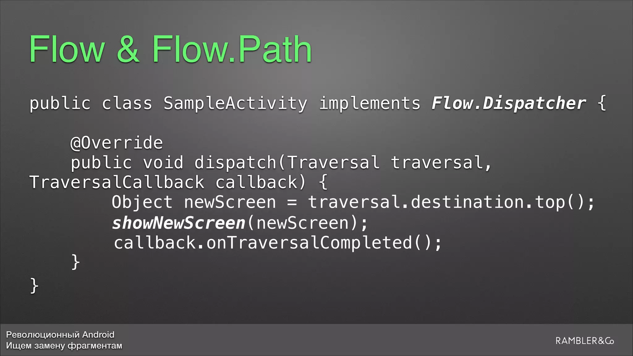 Революционный Android
Ищем замену фрагментам
Flow & Flow.Path
public class SampleActivity implements Flow.Dispatcher {
5
@Override
public void dispatch(Traversal traversal,
TraversalCallback callback) {
Object newScreen = traversal.destination.top();
showNewScreen(newScreen);
callback.onTraversalCompleted();
}5
}
 