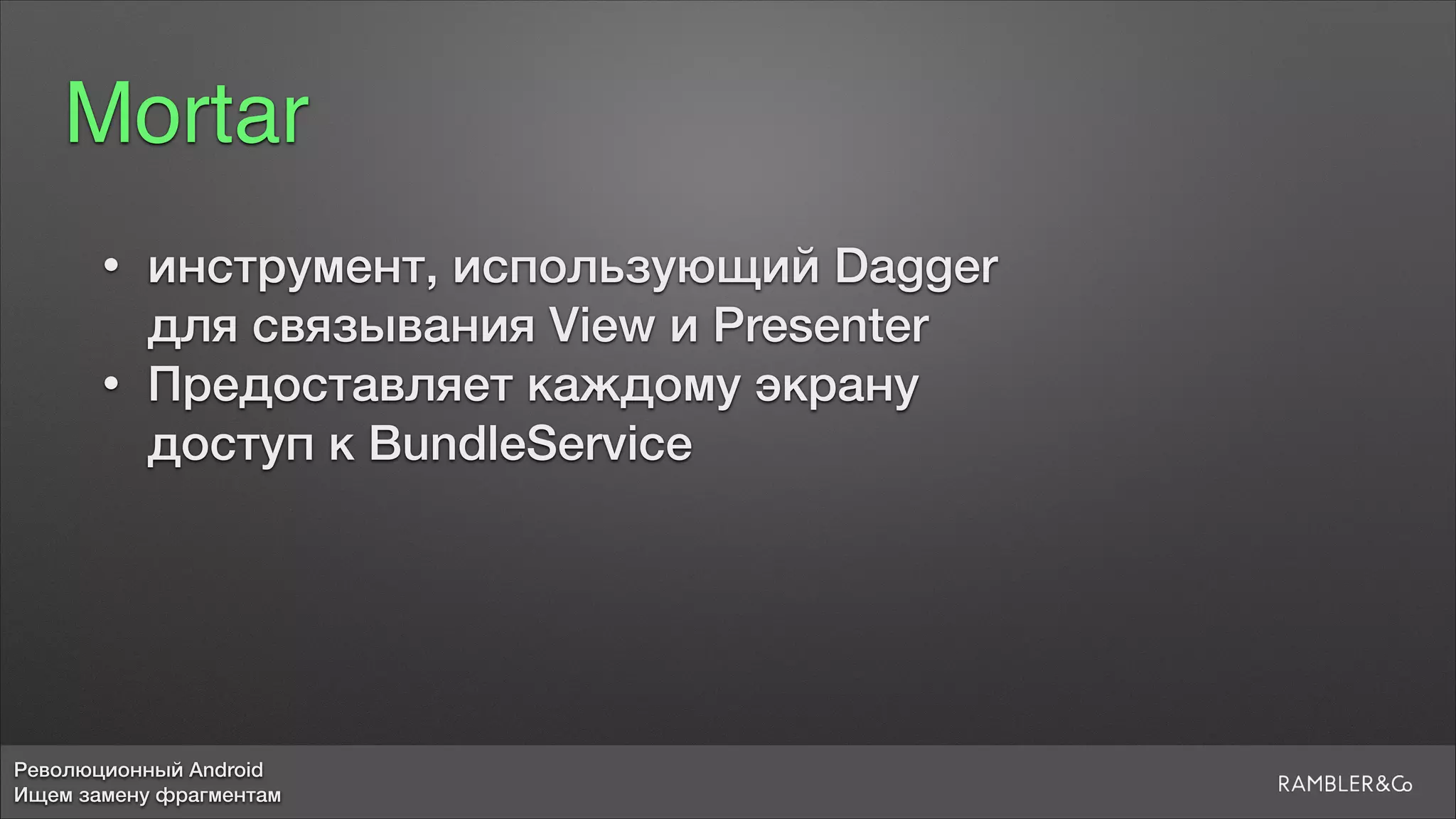 Революционный Android
Ищем замену фрагментам
Mortar
• инструмент, использующий Dagger 
для связывания View и Presenter
• Предоставляет каждому экрану 
доступ к BundleService
 