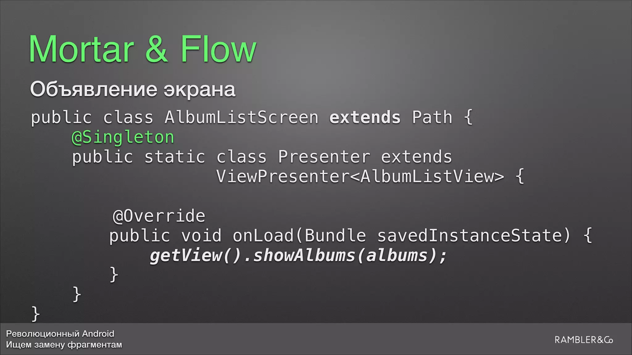 Революционный Android
Ищем замену фрагментам
Mortar & Flow
public class AlbumListScreen extends Path {
@Singleton
public static class Presenter extends 
ViewPresenter<AlbumListView> {
5
@Override
public void onLoad(Bundle savedInstanceState) {
getView().showAlbums(albums);
}
}
}
Объявление экрана
 