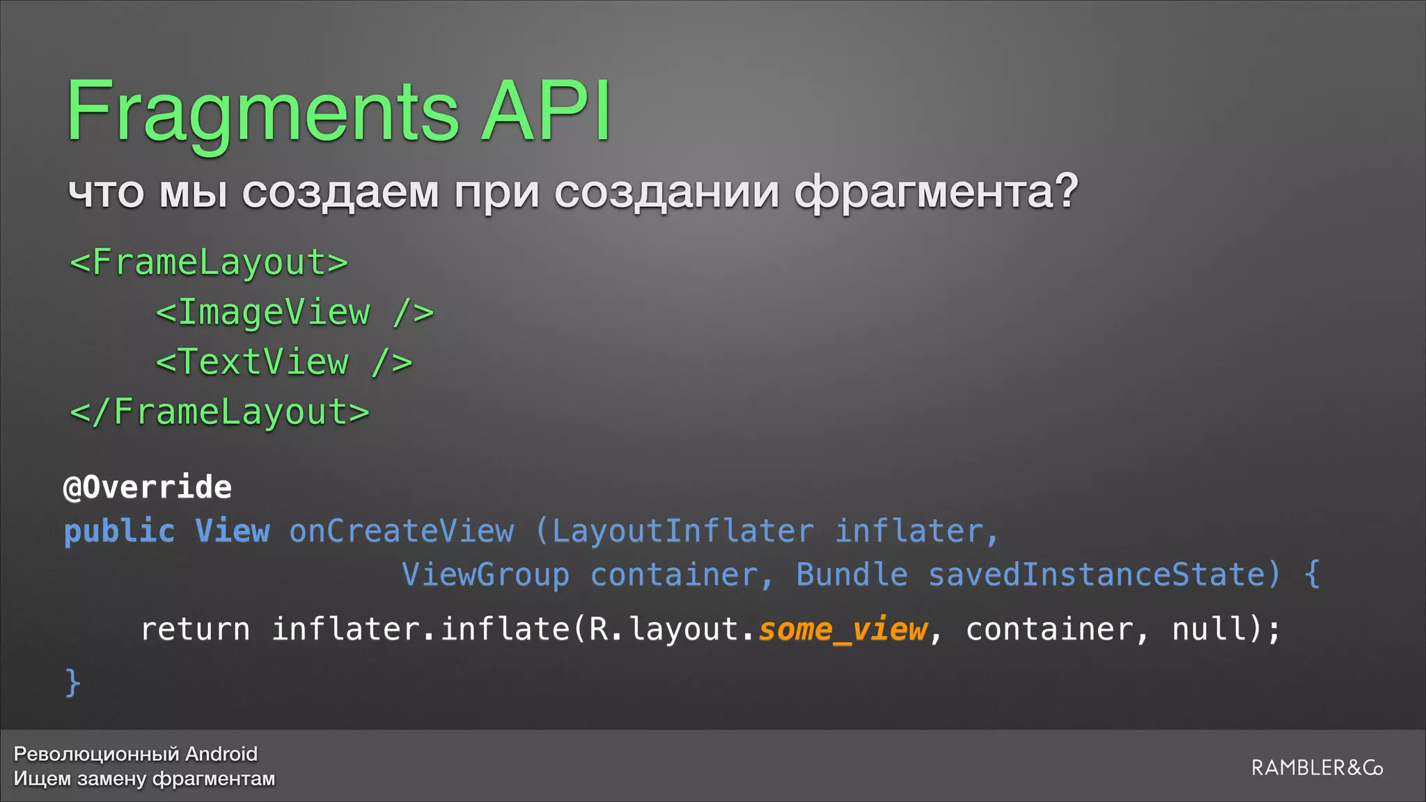 Революционный Android
Ищем замену фрагментам
Fragments API
что мы создаем при создании фрагмента?
<FrameLayout>
<ImageView />
<TextView />
</FrameLayout>
@Override
public View onCreateView (LayoutInflater inflater,
ViewGroup container, Bundle savedInstanceState) {
return inflater.inflate(R.layout.some_view, container, null);
}
 