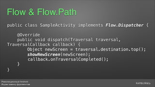 Революционный Android
Ищем замену фрагментам
Flow & Flow.Path
public class SampleActivity implements Flow.Dispatcher {
5
@Override
public void dispatch(Traversal traversal,
TraversalCallback callback) {
Object newScreen = traversal.destination.top();
showNewScreen(newScreen);
callback.onTraversalCompleted();
}5
}
 