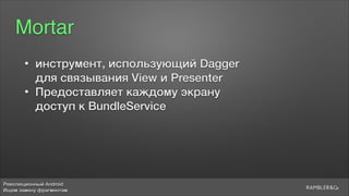 Революционный Android
Ищем замену фрагментам
Mortar
• инструмент, использующий Dagger 
для связывания View и Presenter
• Предоставляет каждому экрану 
доступ к BundleService
 