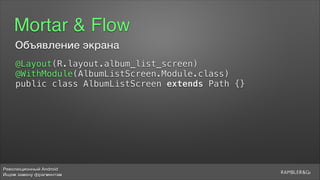 Революционный Android
Ищем замену фрагментам
Mortar & Flow
@Layout(R.layout.album_list_screen)
@WithModule(AlbumListScreen.Module.class)
public class AlbumListScreen extends Path {}
Объявление экрана
 