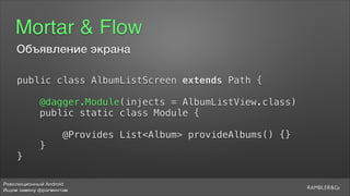 Революционный Android
Ищем замену фрагментам
Mortar & Flow
public class AlbumListScreen extends Path {
5
@dagger.Module(injects = AlbumListView.class)
public static class Module {
5
@Provides List<Album> provideAlbums() {}
}
}
Объявление экрана
 