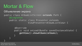 Революционный Android
Ищем замену фрагментам
Mortar & Flow
public class AlbumListScreen extends Path {
@Singleton
public static class Presenter extends 
ViewPresenter<AlbumListView> {
5
@Override
public void onLoad(Bundle savedInstanceState) {
getView().showAlbums(albums);
}
}
}
Объявление экрана
 