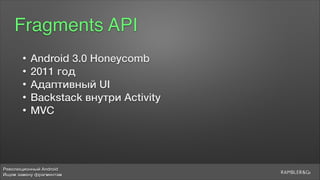 Революционный Android
Ищем замену фрагментам
Fragments API
• Android 3.0 Honeycomb
• 2011 год
• Адаптивный UI
• Backstack внутри Activity
• MVC
 
