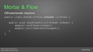 Революционный Android
Ищем замену фрагментам
Mortar & Flow
Объявление экрана
public class AlbumListView extends ListView {
5
public void showAlbums(List<Album> albums) {
adapter.setAlbums(albums);
adapter.notifyDataSetChanged();
}
}
 