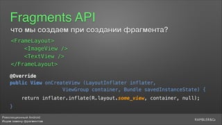 Революционный Android
Ищем замену фрагментам
Fragments API
что мы создаем при создании фрагмента?
<FrameLayout>
<ImageView />
<TextView />
</FrameLayout>
@Override
public View onCreateView (LayoutInflater inflater,
ViewGroup container, Bundle savedInstanceState) {
return inflater.inflate(R.layout.some_view, container, null);
}
 
