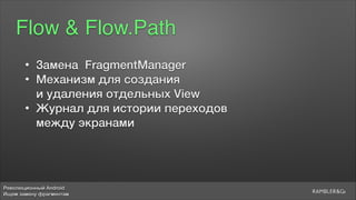 Революционный Android
Ищем замену фрагментам
Flow & Flow.Path
• Замена FragmentManager
• Механизм для создания  
и удаления отдельных View
• Журнал для истории переходов  
между экранами
 