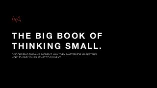 THE BIG BOOK OF
THINKING SMALL.
DISCOVERING THE A-HA MOMENT: WHY THEY MATTER FOR MARKETERS.  
HOW TO FIND YOURS. WHAT TO DO NEXT.
 