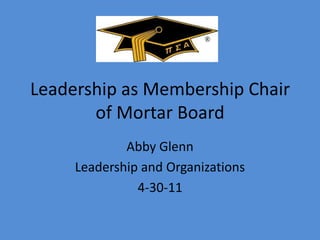 Leadership as Membership Chair of Mortar Board Abby Glenn Leadership and Organizations 4-30-11 
